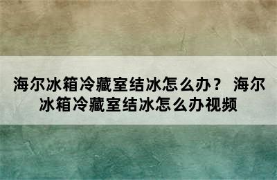 海尔冰箱冷藏室结冰怎么办？ 海尔冰箱冷藏室结冰怎么办视频